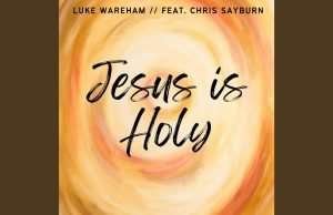 Luke Wareham Releases New Worship Anthem “Jesus Is Holy” Ft. Chris Sayburn y4 glzbpaa